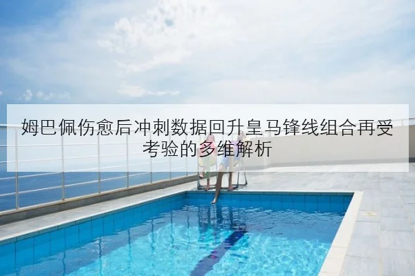 姆巴佩伤愈后冲刺数据回升皇马锋线组合再受考验的多维解析