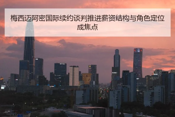 梅西迈阿密国际续约谈判推进薪资结构与角色定位成焦点